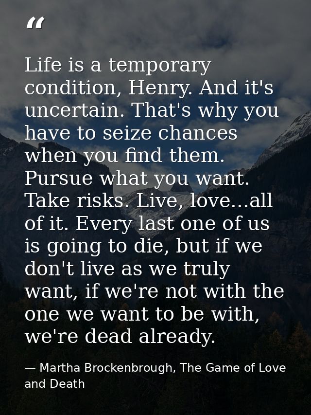 Life is a temporary condition, Henry. And it's uncertain. That's why you have to seize chances when you find them. Pursu — Martha Brockenbrough, The Game of Love and Death