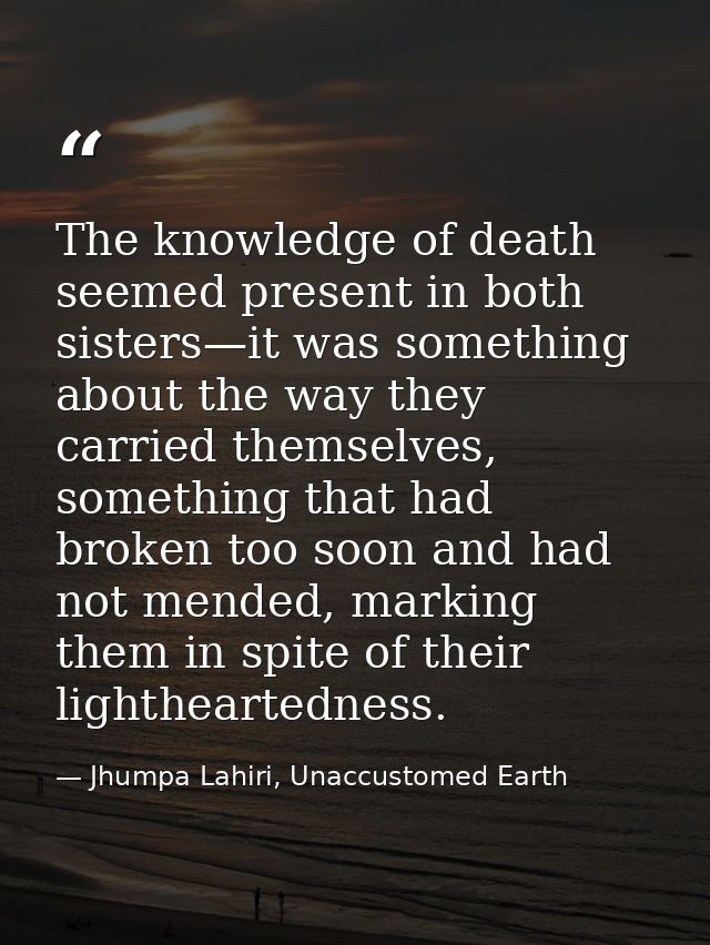 The knowledge of death seemed present in both sisters—it was something about the way they carried themselves, something  — Jhumpa Lahiri, Unaccustomed Earth