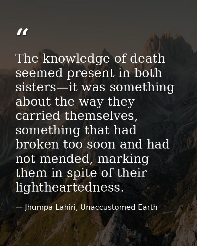 The knowledge of death seemed present in both sisters—it was something about the way they carried themselves, something  — Jhumpa Lahiri, Unaccustomed Earth