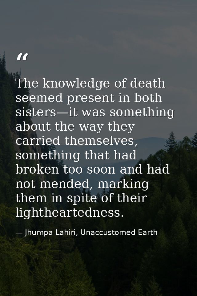 The knowledge of death seemed present in both sisters—it was something about the way they carried themselves, something  — Jhumpa Lahiri, Unaccustomed Earth