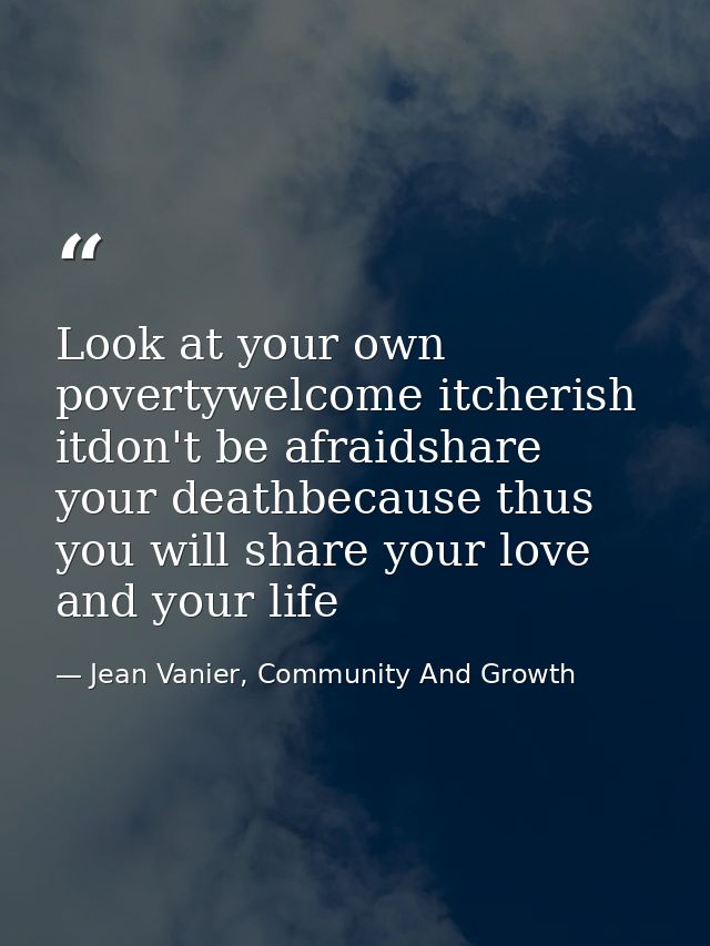 Look at your own povertywelcome itcherish itdon't be afraidshare your deathbecause thus you will share your love and you — Jean Vanier, Community And Growth