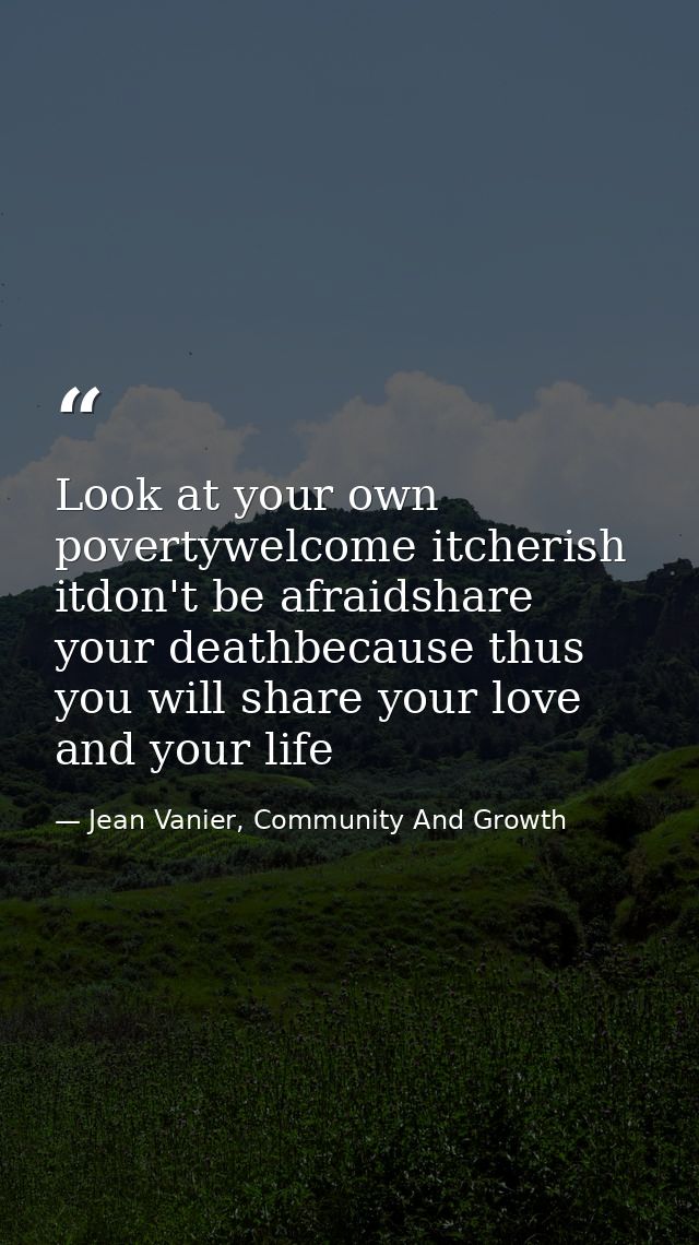 Look at your own povertywelcome itcherish itdon't be afraidshare your deathbecause thus you will share your love and you — Jean Vanier, Community And Growth