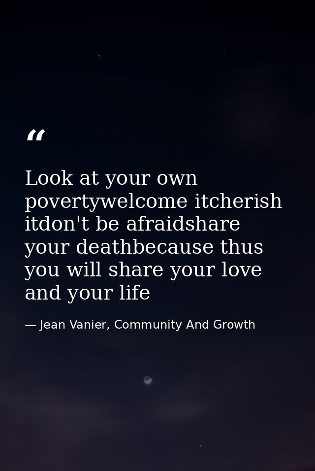 Look at your own povertywelcome itcherish itdon't be afraidshare your deathbecause thus you will share your love and you — Jean Vanier, Community And Growth