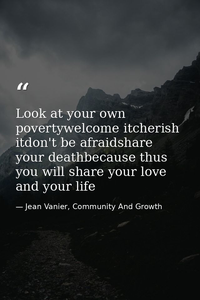 Look at your own povertywelcome itcherish itdon't be afraidshare your deathbecause thus you will share your love and you — Jean Vanier, Community And Growth