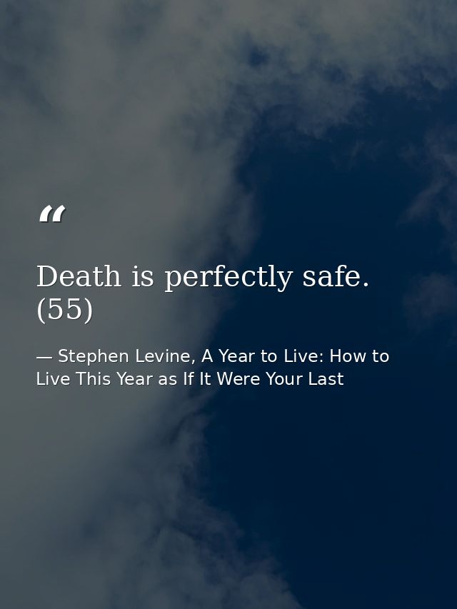 Death is perfectly safe. (55) — Stephen Levine, A Year to Live: How to Live This Year as If It Were Your Last