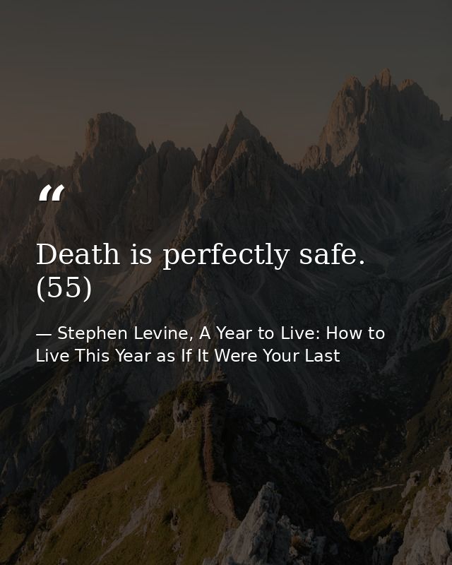 Death is perfectly safe. (55) — Stephen Levine, A Year to Live: How to Live This Year as If It Were Your Last