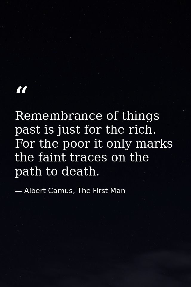 Remembrance of things past is just for the rich. For the poor it only marks the faint traces on the path to death. — Albert Camus, The First Man