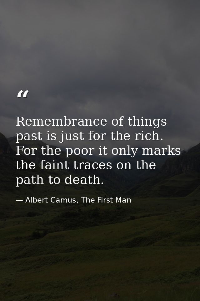 Remembrance of things past is just for the rich. For the poor it only marks the faint traces on the path to death. — Albert Camus, The First Man