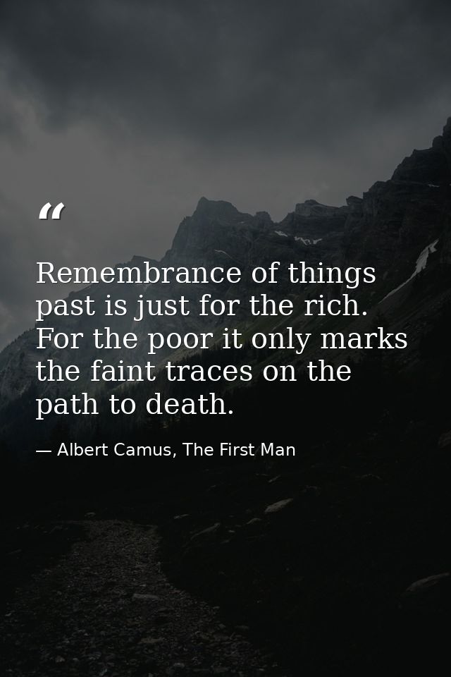 Remembrance of things past is just for the rich. For the poor it only marks the faint traces on the path to death. — Albert Camus, The First Man
