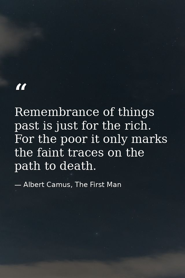 Remembrance of things past is just for the rich. For the poor it only marks the faint traces on the path to death. — Albert Camus, The First Man