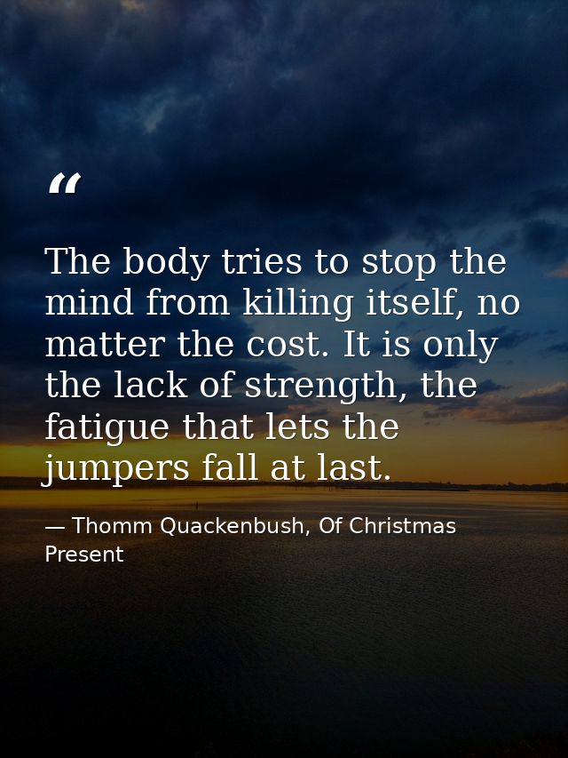 The body tries to stop the mind from killing itself, no matter the cost. It is only the lack of strength, the fatigue th — Thomm Quackenbush, Of Christmas Present
