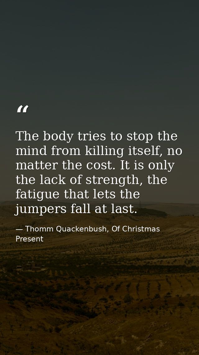 The body tries to stop the mind from killing itself, no matter the cost. It is only the lack of strength, the fatigue th — Thomm Quackenbush, Of Christmas Present