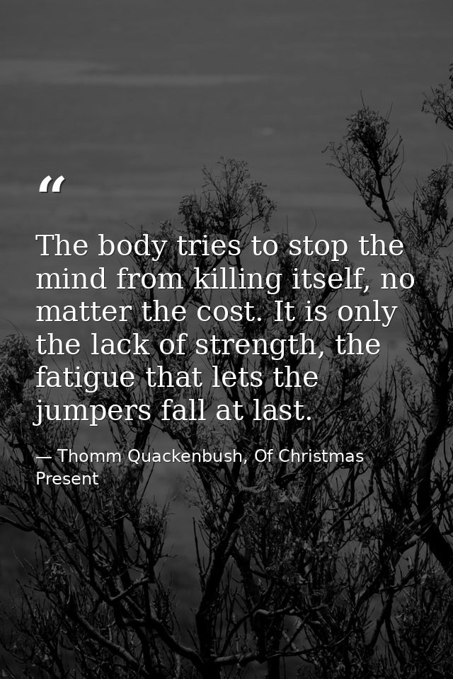 The body tries to stop the mind from killing itself, no matter the cost. It is only the lack of strength, the fatigue th — Thomm Quackenbush, Of Christmas Present
