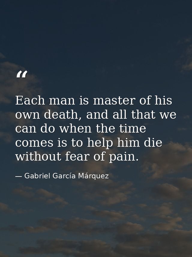 Each man is master of his own death, and all that we can do when the time comes is to help him die without fear of pain. — Gabriel García Márquez