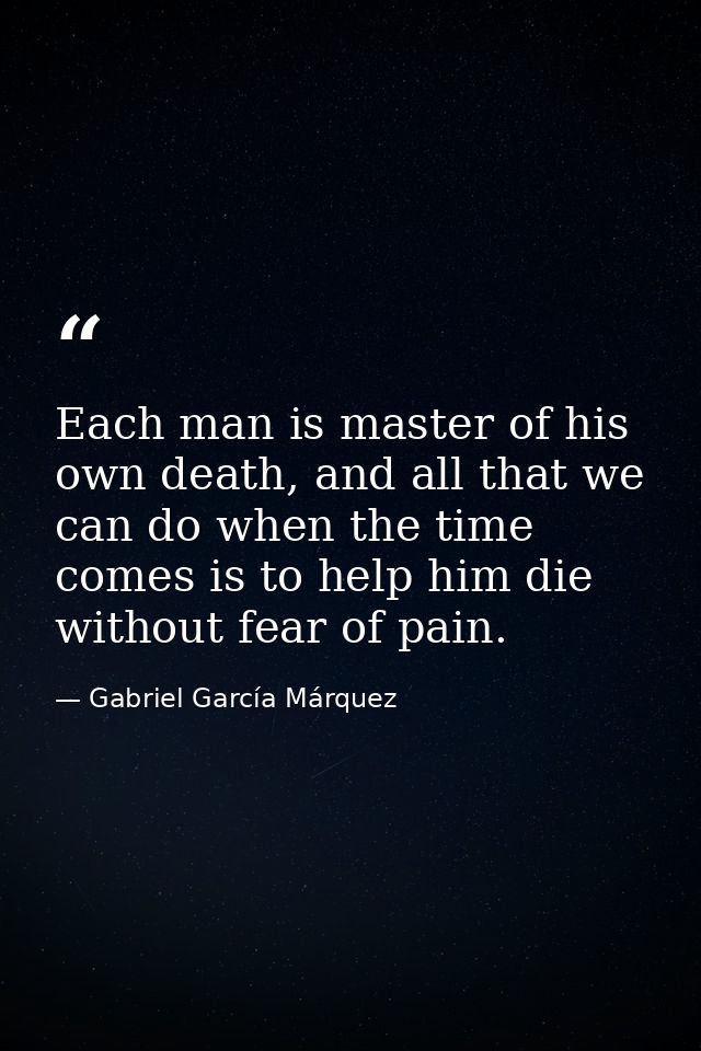 Each man is master of his own death, and all that we can do when the time comes is to help him die without fear of pain. — Gabriel García Márquez