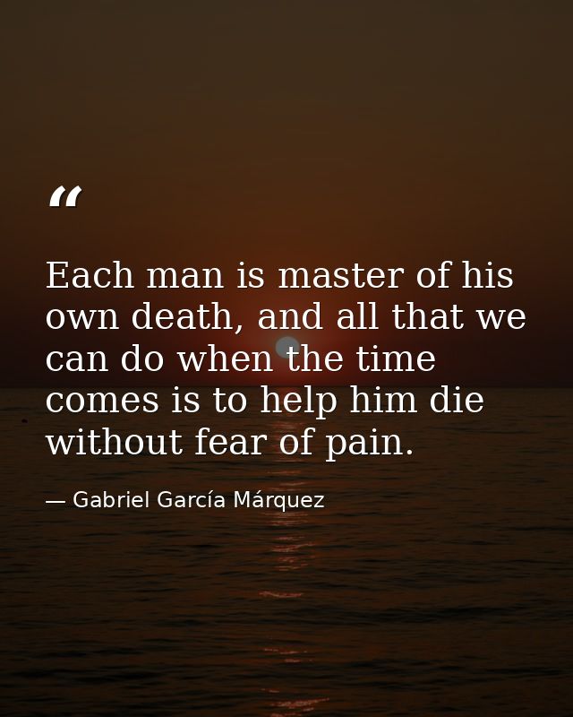 Each man is master of his own death, and all that we can do when the time comes is to help him die without fear of pain. — Gabriel García Márquez