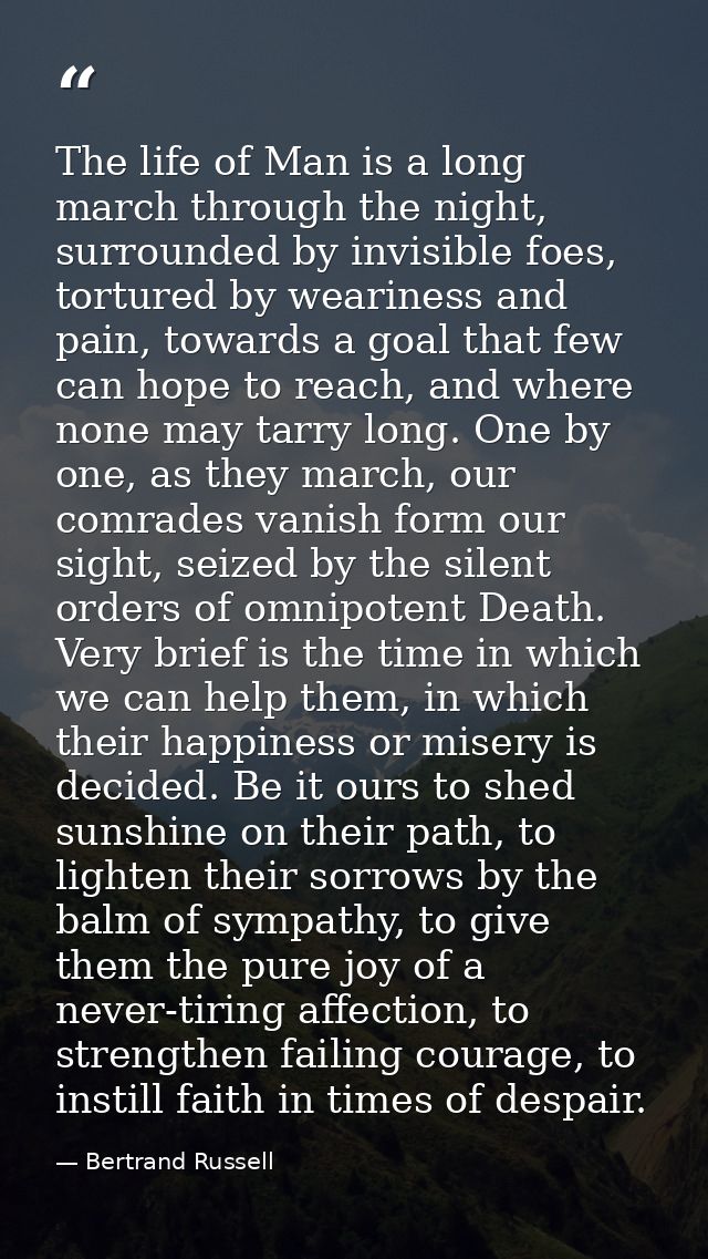 The life of Man is a long march through the night, surrounded by invisible foes, tortured by weariness and pain, towards — Bertrand Russell