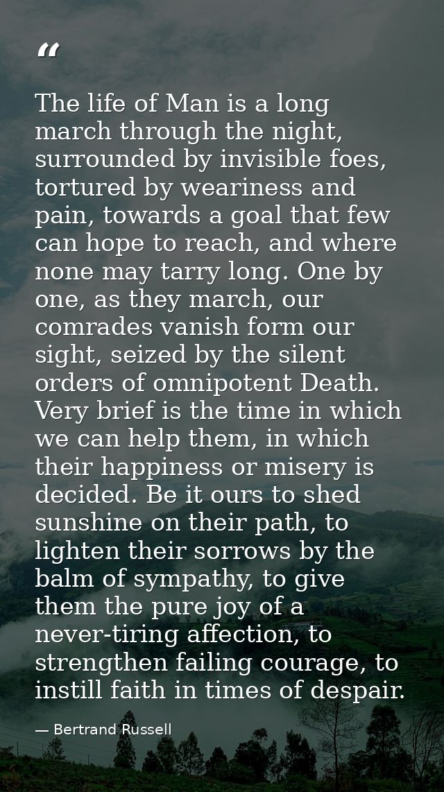 The life of Man is a long march through the night, surrounded by invisible foes, tortured by weariness and pain, towards — Bertrand Russell