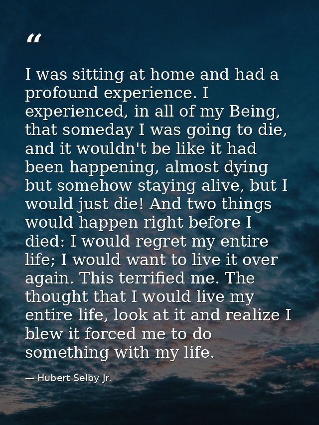 I was sitting at home and had a profound experience. I experienced, in all of my Being, that someday I was going to die, — Hubert Selby Jr.