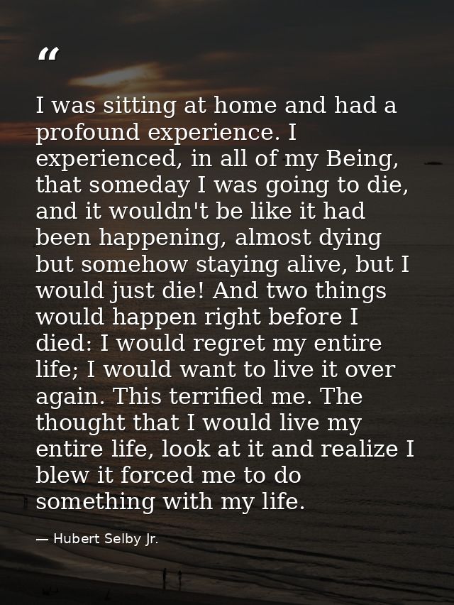 I was sitting at home and had a profound experience. I experienced, in all of my Being, that someday I was going to die, — Hubert Selby Jr.
