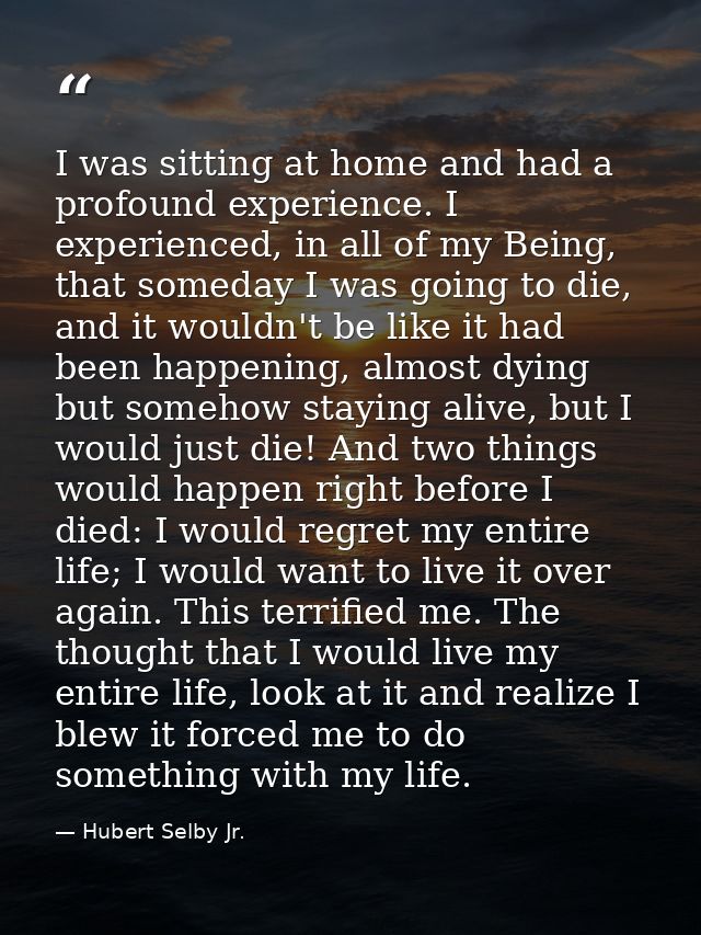I was sitting at home and had a profound experience. I experienced, in all of my Being, that someday I was going to die, — Hubert Selby Jr.