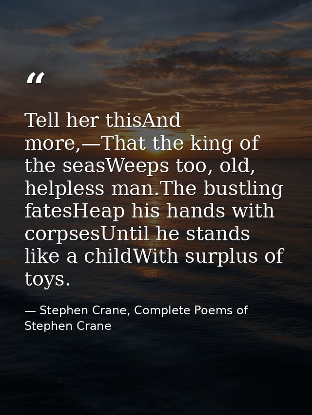 Tell her thisAnd more,—That the king of the seasWeeps too, old, helpless man.The bustling fatesHeap his hands with corps — Stephen Crane, Complete Poems of Stephen Crane