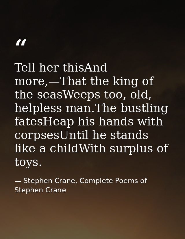 Tell her thisAnd more,—That the king of the seasWeeps too, old, helpless man.The bustling fatesHeap his hands with corps — Stephen Crane, Complete Poems of Stephen Crane