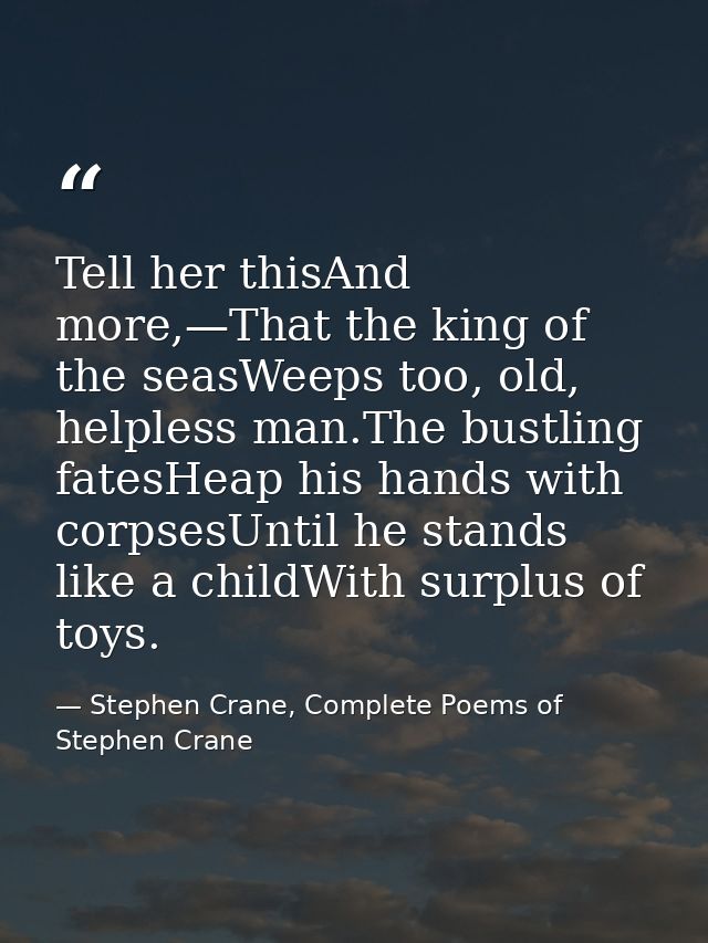 Tell her thisAnd more,—That the king of the seasWeeps too, old, helpless man.The bustling fatesHeap his hands with corps — Stephen Crane, Complete Poems of Stephen Crane
