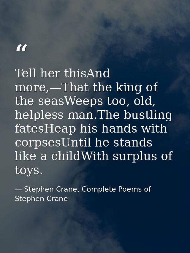 Tell her thisAnd more,—That the king of the seasWeeps too, old, helpless man.The bustling fatesHeap his hands with corps — Stephen Crane, Complete Poems of Stephen Crane