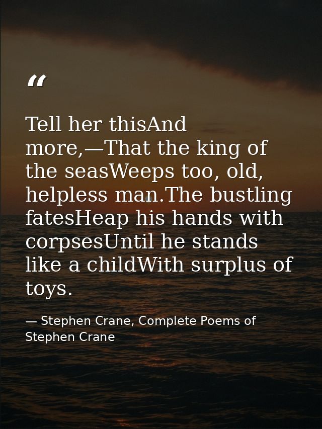 Tell her thisAnd more,—That the king of the seasWeeps too, old, helpless man.The bustling fatesHeap his hands with corps — Stephen Crane, Complete Poems of Stephen Crane