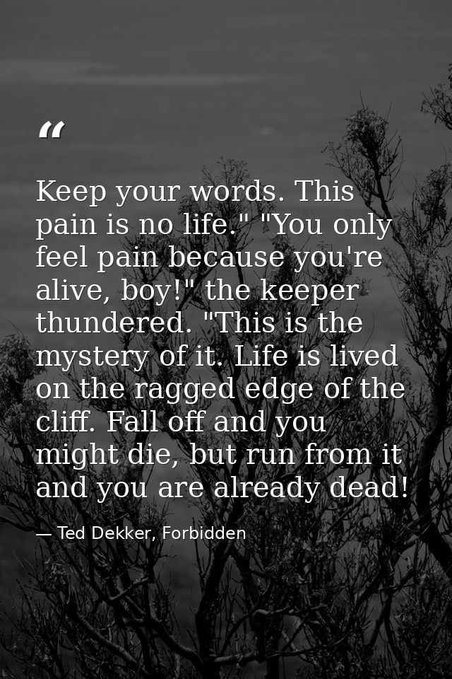 Keep your words. This pain is no life." "You only feel pain because you're alive, boy!" the keeper thundered. "This is t — Ted Dekker, Forbidden
