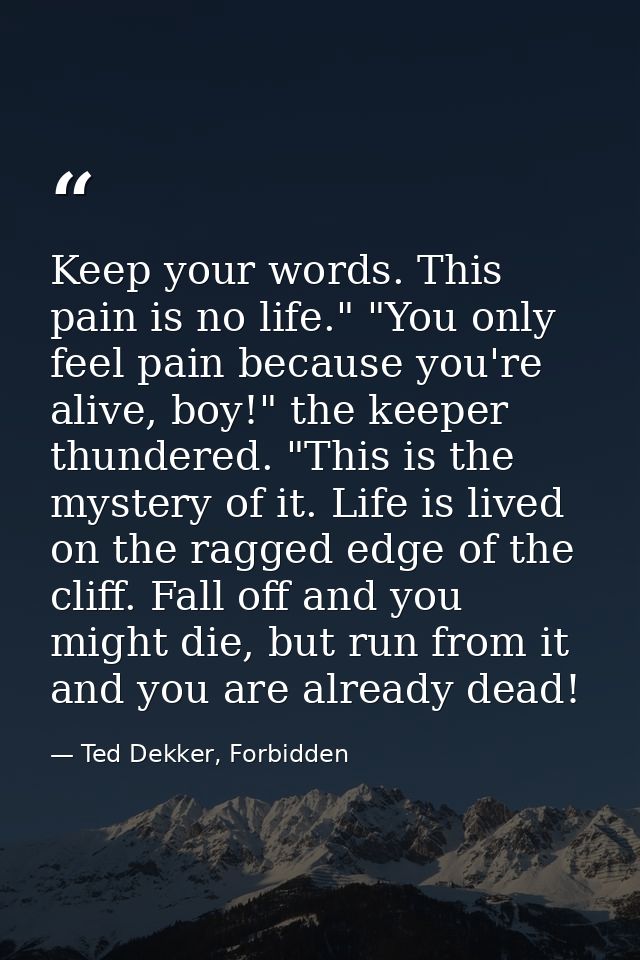 Keep your words. This pain is no life." "You only feel pain because you're alive, boy!" the keeper thundered. "This is t — Ted Dekker, Forbidden