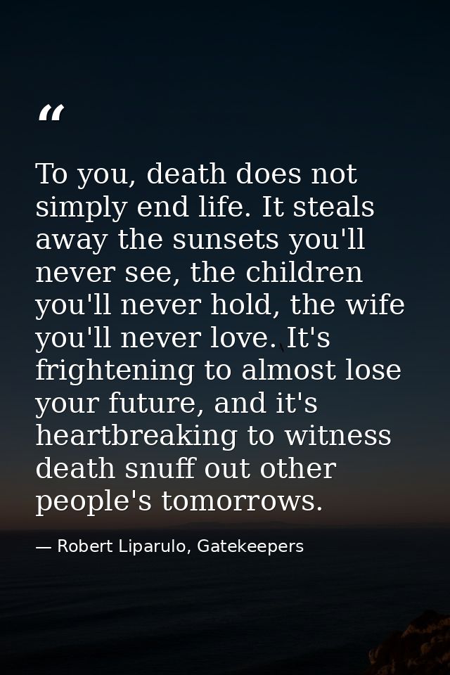 To you, death does not simply end life. It steals away the sunsets you'll never see, the children you'll never hold, the — Robert Liparulo, Gatekeepers
