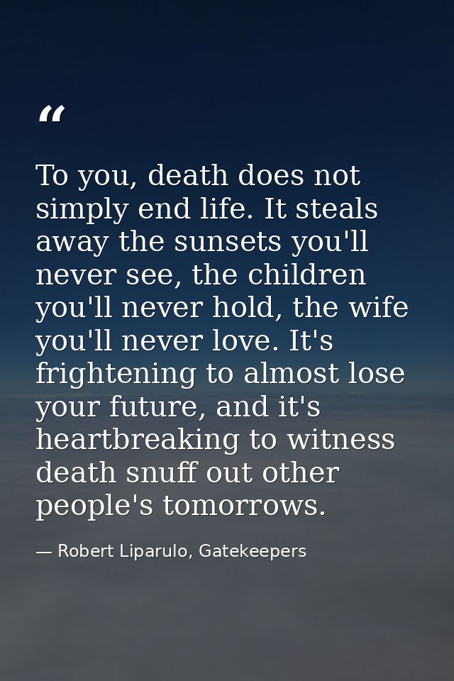To you, death does not simply end life. It steals away the sunsets you'll never see, the children you'll never hold, the — Robert Liparulo, Gatekeepers