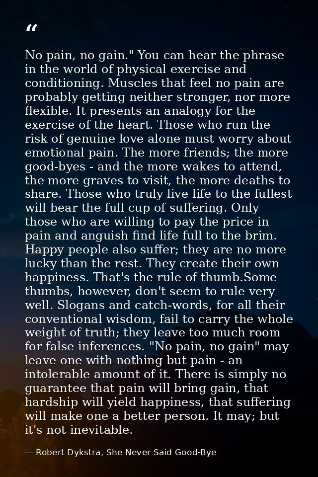 No pain, no gain." You can hear the phrase in the world of physical exercise and conditioning. Muscles that feel no pain — Robert Dykstra, She Never Said Good-Bye