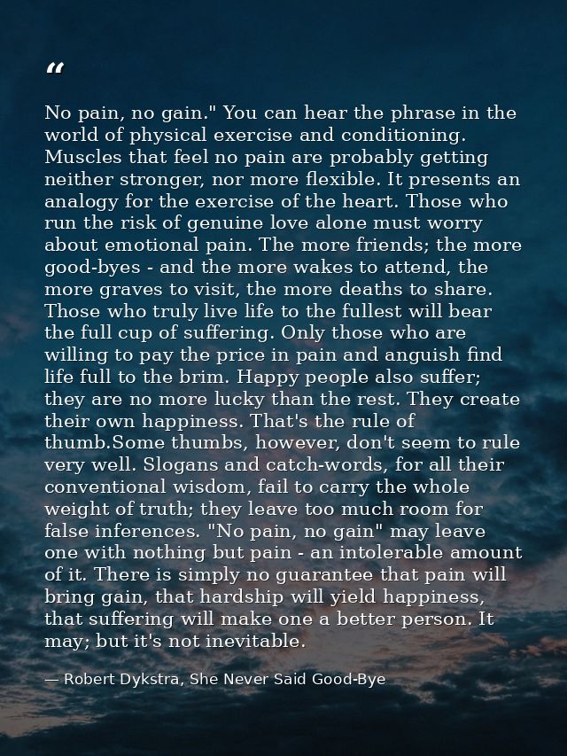 No pain, no gain." You can hear the phrase in the world of physical exercise and conditioning. Muscles that feel no pain — Robert Dykstra, She Never Said Good-Bye