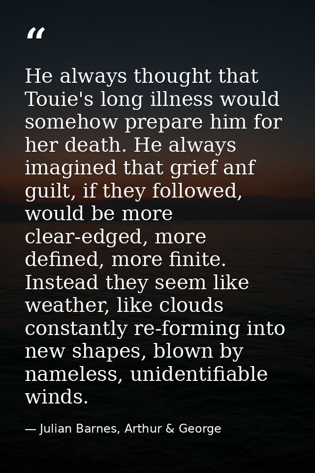 He always thought that Touie's long illness would somehow prepare him for her death. He always imagined that grief anf g — Julian Barnes, Arthur & George