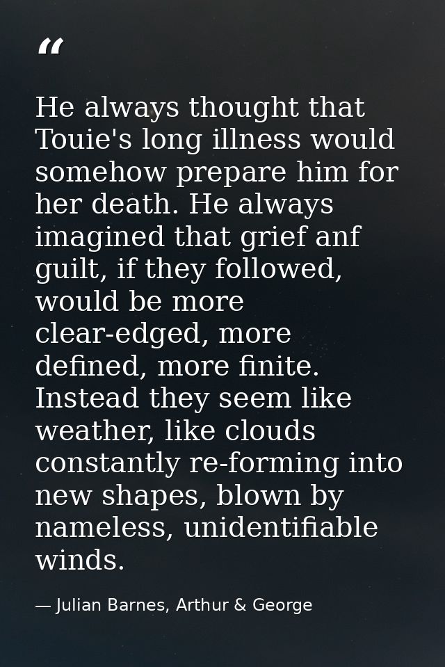 He always thought that Touie's long illness would somehow prepare him for her death. He always imagined that grief anf g — Julian Barnes, Arthur & George