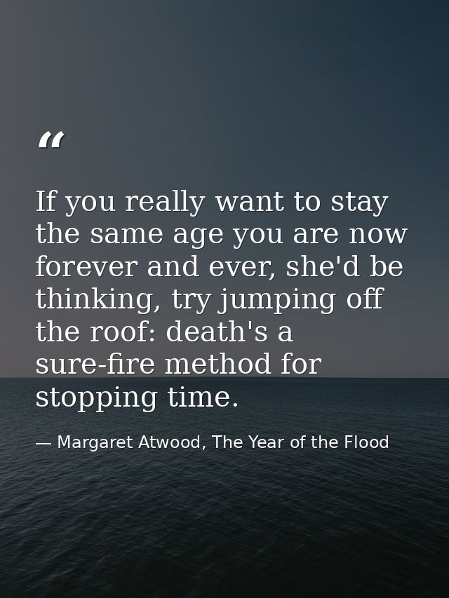 If you really want to stay the same age you are now forever and ever, she'd be thinking, try jumping off the roof: death — Margaret Atwood, The Year of the Flood
