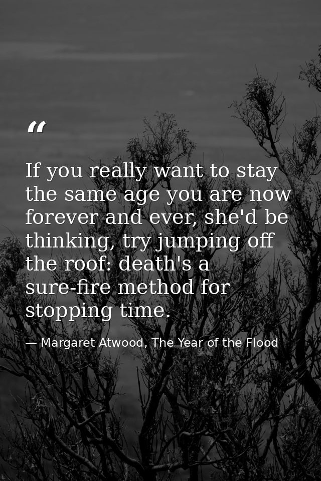 If you really want to stay the same age you are now forever and ever, she'd be thinking, try jumping off the roof: death — Margaret Atwood, The Year of the Flood