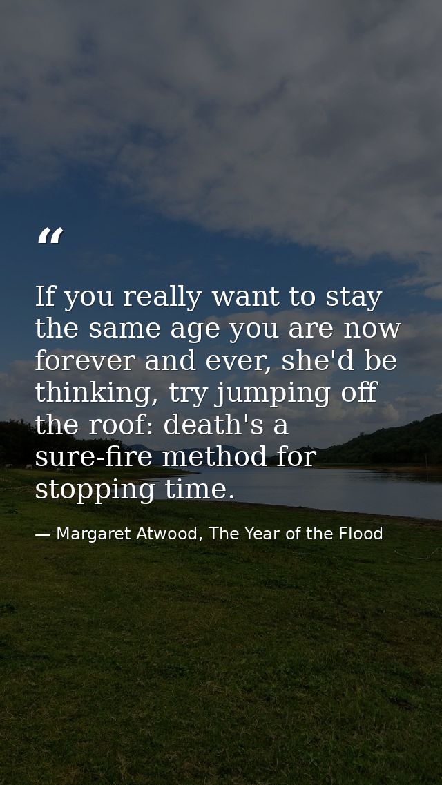 If you really want to stay the same age you are now forever and ever, she'd be thinking, try jumping off the roof: death — Margaret Atwood, The Year of the Flood