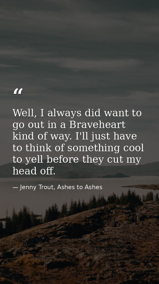 Well, I always did want to go out in a Braveheart kind of way. I'll just have to think of something cool to yell before  — Jenny Trout, Ashes to Ashes