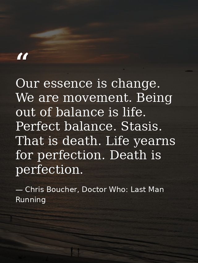 Our essence is change. We are movement. Being out of balance is life. Perfect balance. Stasis. That is death. Life yearn — Chris Boucher, Doctor Who: Last Man Running
