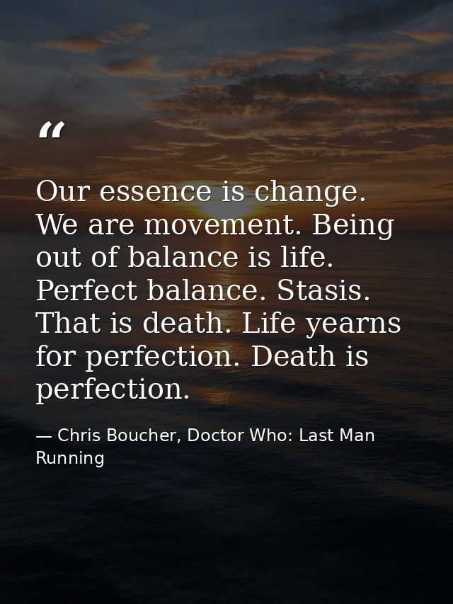 Our essence is change. We are movement. Being out of balance is life. Perfect balance. Stasis. That is death. Life yearn — Chris Boucher, Doctor Who: Last Man Running