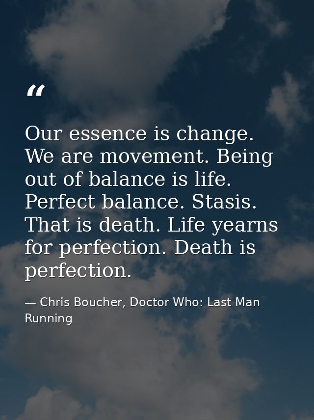 Our essence is change. We are movement. Being out of balance is life. Perfect balance. Stasis. That is death. Life yearn — Chris Boucher, Doctor Who: Last Man Running