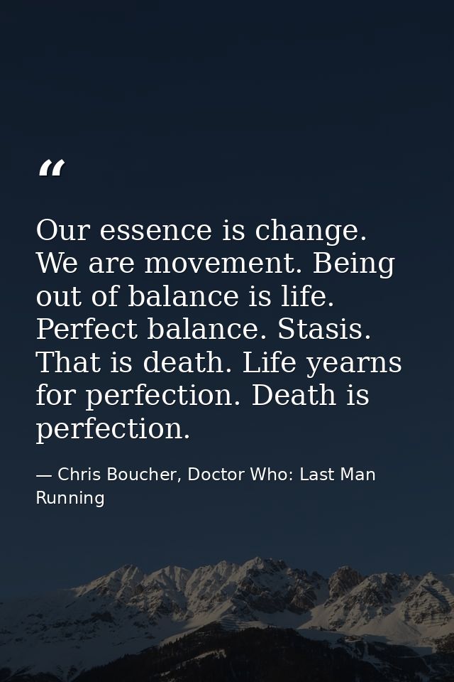 Our essence is change. We are movement. Being out of balance is life. Perfect balance. Stasis. That is death. Life yearn — Chris Boucher, Doctor Who: Last Man Running