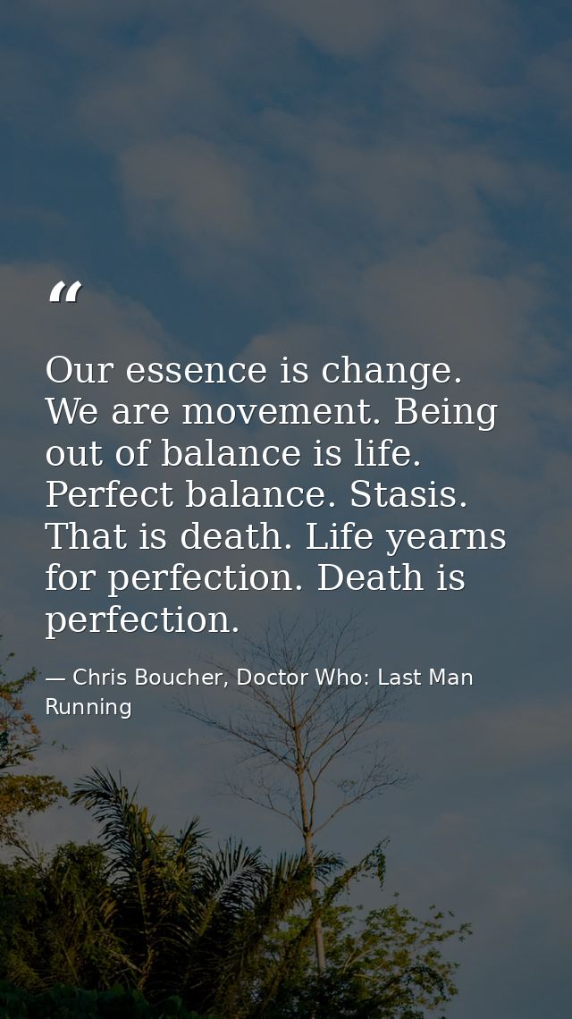 Our essence is change. We are movement. Being out of balance is life. Perfect balance. Stasis. That is death. Life yearn — Chris Boucher, Doctor Who: Last Man Running
