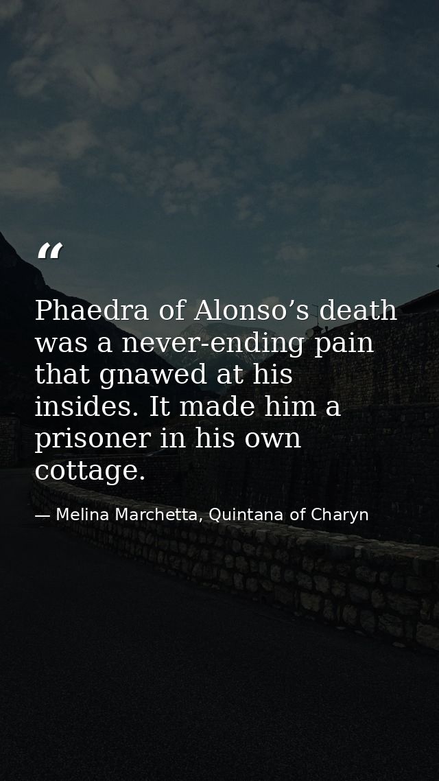 Phaedra of Alonso’s death was a never-ending pain that gnawed at his insides. It made him a prisoner in his own cottage. — Melina Marchetta, Quintana of Charyn