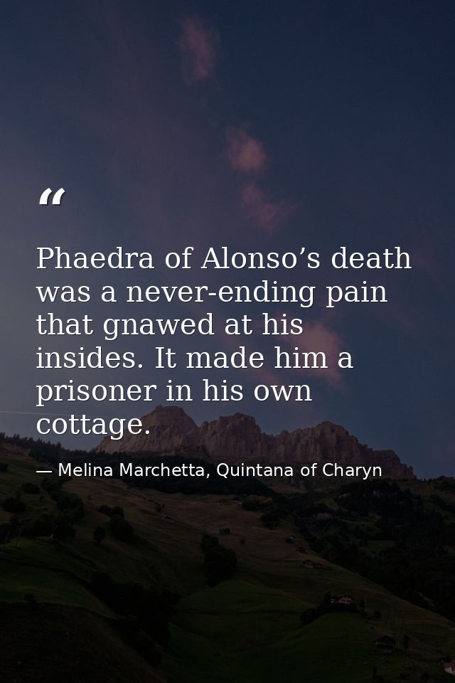 Phaedra of Alonso’s death was a never-ending pain that gnawed at his insides. It made him a prisoner in his own cottage. — Melina Marchetta, Quintana of Charyn