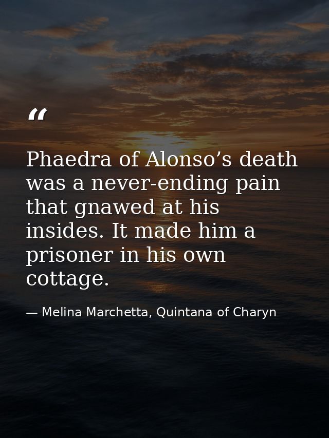 Phaedra of Alonso’s death was a never-ending pain that gnawed at his insides. It made him a prisoner in his own cottage. — Melina Marchetta, Quintana of Charyn